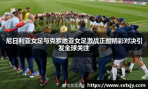 尼日利亚女足与克罗地亚女足激战正酣精彩对决引发全球关注